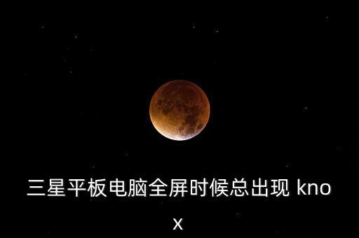 三星平板電腦全屏?xí)r候總出現(xiàn) knox