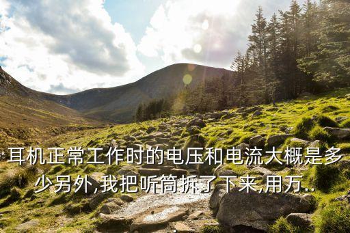 耳機(jī)正常工作時(shí)的電壓和電流大概是多少另外,我把聽(tīng)筒拆了下來(lái),用萬(wàn)...