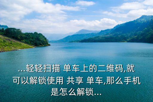 ...輕輕掃描 單車(chē)上的二維碼,就可以解鎖使用 共享 單車(chē),那么手機(jī)是怎么解鎖...