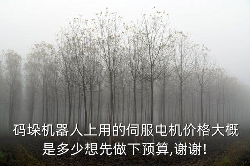  碼垛機(jī)器人上用的伺服電機(jī)價(jià)格大概是多少想先做下預(yù)算,謝謝!