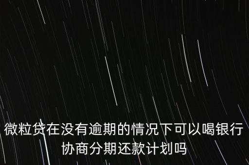 微粒貸在沒有逾期的情況下可以喝銀行協(xié)商分期還款計劃嗎
