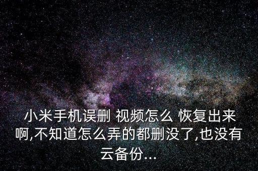  小米手機(jī)誤刪 視頻怎么 恢復(fù)出來啊,不知道怎么弄的都刪沒了,也沒有云備份...