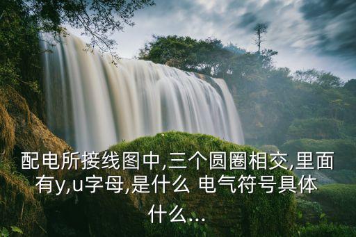 配電所接線圖中,三個圓圈相交,里面有y,u字母,是什么 電氣符號具體什么...