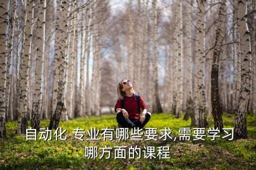 自動(dòng)化 專(zhuān)業(yè)有哪些要求,需要學(xué)習(xí)哪方面的課程