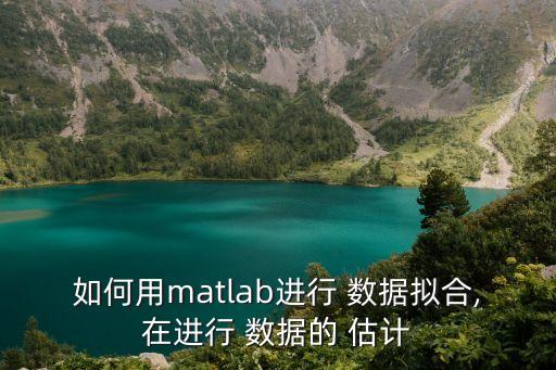 如何用matlab進(jìn)行 數(shù)據(jù)擬合,在進(jìn)行 數(shù)據(jù)的 估計(jì)