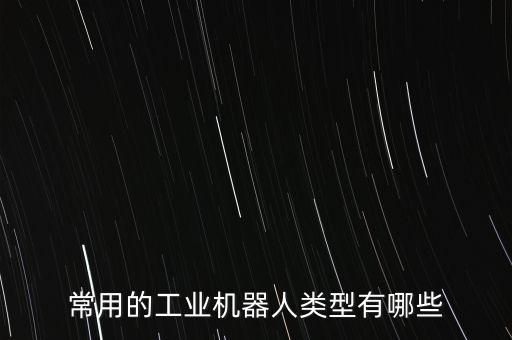 常用的工業(yè)機(jī)器人類(lèi)型有哪些
