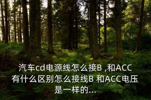 汽車cd電源線怎么接B ,和ACC有什么區(qū)別怎么接線B 和ACC電壓是一樣的...