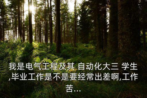 我是電氣工程及其 自動(dòng)化大三 學(xué)生,畢業(yè)工作是不是要經(jīng)常出差啊,工作苦...