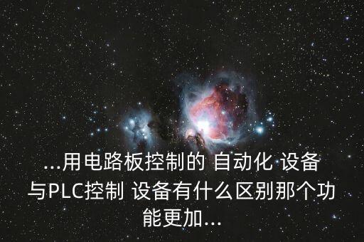 ...用電路板控制的 自動(dòng)化 設(shè)備與PLC控制 設(shè)備有什么區(qū)別那個(gè)功能更加...