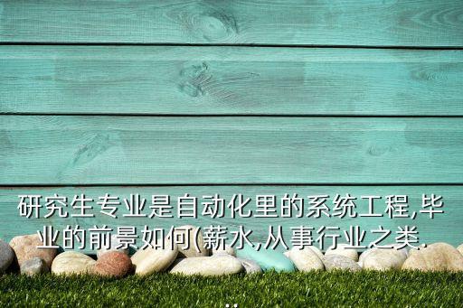 研究生專業(yè)是自動化里的系統(tǒng)工程,畢業(yè)的前景如何(薪水,從事行業(yè)之類...