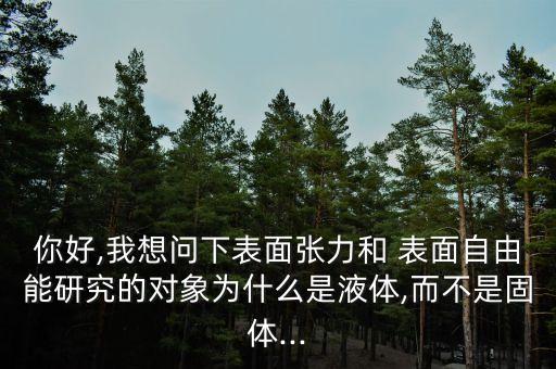 你好,我想問(wèn)下表面張力和 表面自由能研究的對(duì)象為什么是液體,而不是固體...