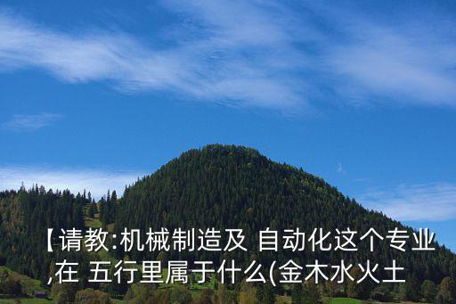 【請教:機(jī)械制造及 自動(dòng)化這個(gè)專業(yè),在 五行里屬于什么(金木水火土