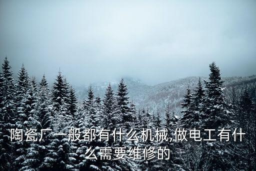 陶瓷廠一般都有什么機(jī)械,做電工有什么需要維修的