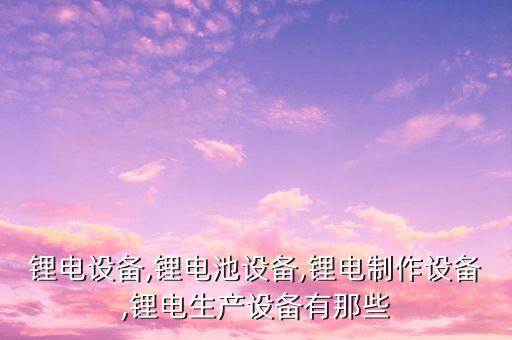 鋰電設(shè)備,鋰電池設(shè)備,鋰電制作設(shè)備,鋰電生產(chǎn)設(shè)備有那些