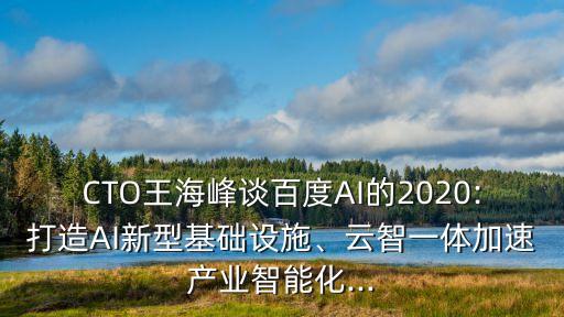 CTO王海峰談百度AI的2020:打造AI新型基礎(chǔ)設(shè)施、云智一體加速產(chǎn)業(yè)智能化...