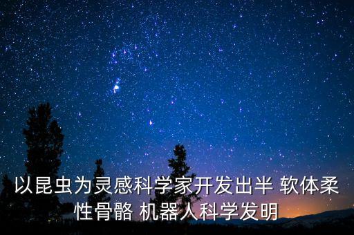 以昆蟲為靈感科學(xué)家開發(fā)出半 軟體柔性骨骼 機器人科學(xué)發(fā)明