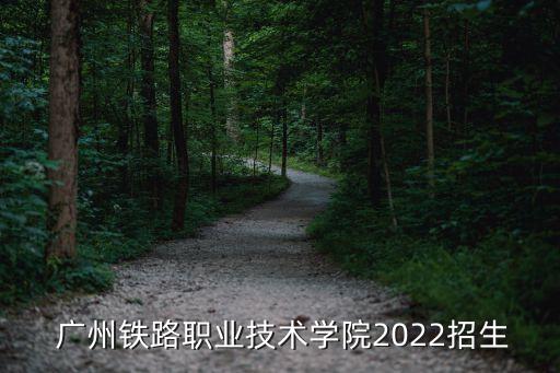  廣州鐵路職業(yè)技術(shù)學(xué)院2022招生