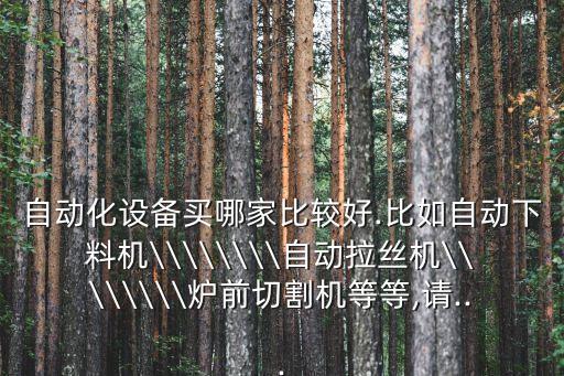自動化設(shè)備買哪家比較好.比如自動下料機\\\\\\\\自動拉絲機\\\\\\\\爐前切割機等等,請...