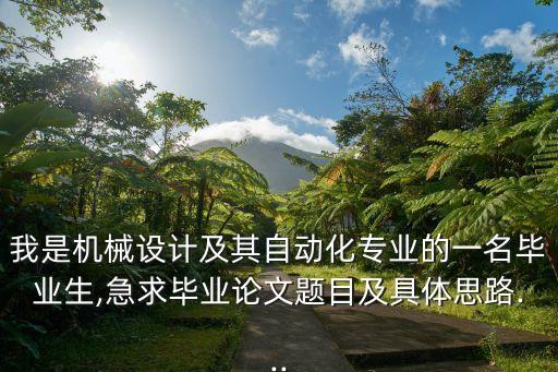 我是機械設(shè)計及其自動化專業(yè)的一名畢業(yè)生,急求畢業(yè)論文題目及具體思路...