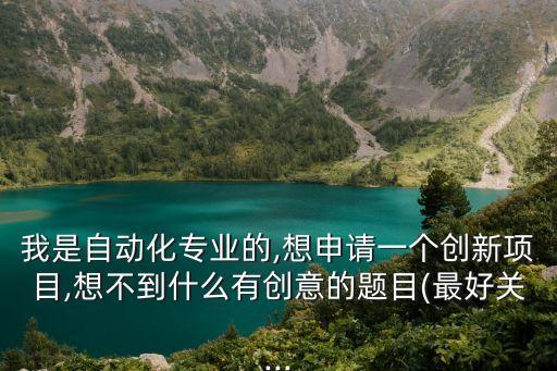 我是自動化專業(yè)的,想申請一個創(chuàng)新項目,想不到什么有創(chuàng)意的題目(最好關(guān)...
