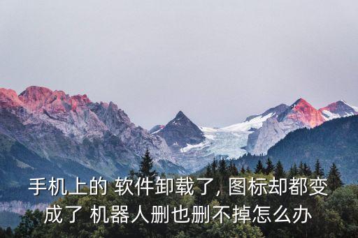 手機(jī)上的 軟件卸載了, 圖標(biāo)卻都變成了 機(jī)器人刪也刪不掉怎么辦