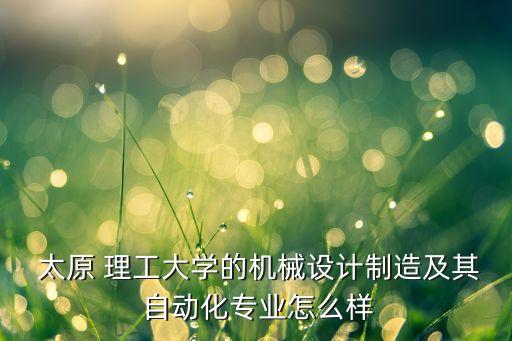  太原 理工大學(xué)的機(jī)械設(shè)計(jì)制造及其 自動(dòng)化專業(yè)怎么樣