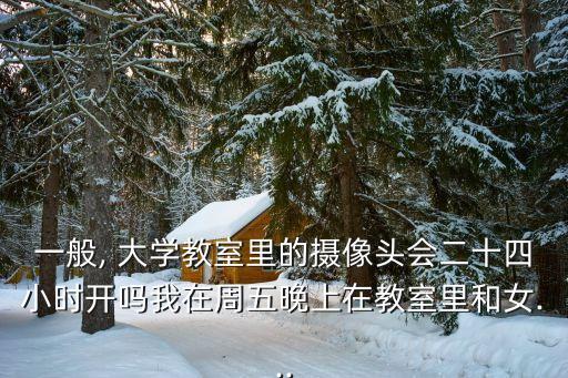一般, 大學教室里的攝像頭會二十四小時開嗎我在周五晚上在教室里和女...
