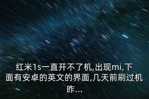 紅米1s一直開不了機(jī),出現(xiàn)mi,下面有安卓的英文的界面,幾天前刷過機(jī)昨...