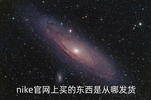  nike官網(wǎng)上買的東西是從哪發(fā)貨