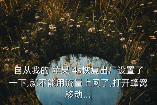 自從我的 蘋果 4s恢復(fù)出廠設(shè)置了一下,就不能用流量上網(wǎng)了,打開蜂窩移動...