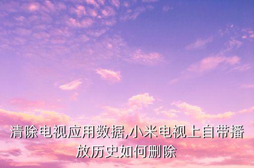 如何清除電視應(yīng)用數(shù)據(jù),小米電視上自帶播放歷史如何刪除?