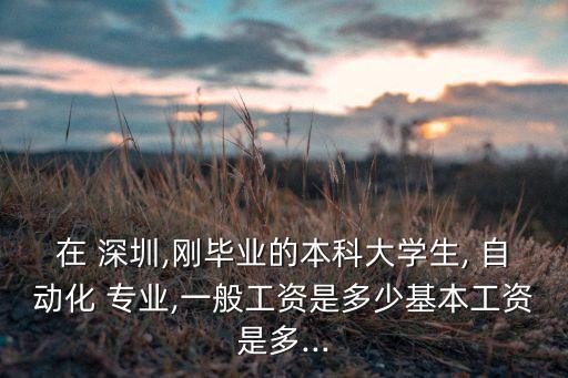 在 深圳,剛畢業(yè)的本科大學(xué)生, 自動(dòng)化 專業(yè),一般工資是多少基本工資是多...