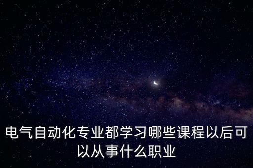 電氣自動(dòng)化專業(yè)都學(xué)習(xí)哪些課程以后可以從事什么職業(yè)