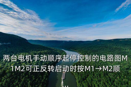 兩臺電機手動順序起?？刂频碾娐穲DM1M2可正反轉(zhuǎn)啟動時按M1→M2順...