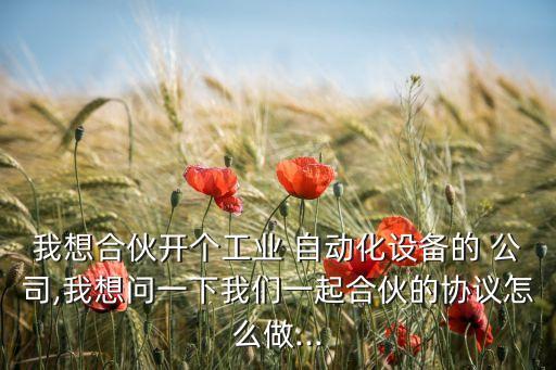 我想合伙開個(gè)工業(yè) 自動(dòng)化設(shè)備的 公司,我想問一下我們一起合伙的協(xié)議怎么做...