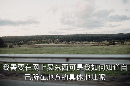 我需要在網(wǎng)上買東西可是我如何知道自己所在地方的具體地址呢