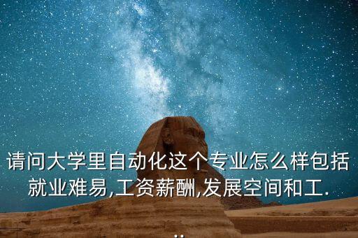 請問大學里自動化這個專業(yè)怎么樣包括就業(yè)難易,工資薪酬,發(fā)展空間和工...