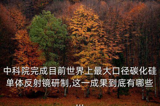 中科院完成目前世界上最大口徑碳化硅單體反射鏡研制,這一成果到底有哪些...