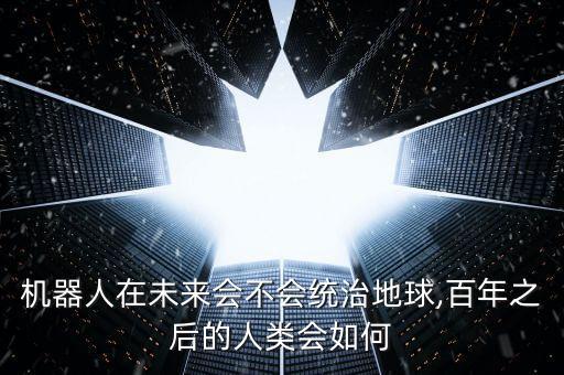 機器人在未來會不會統(tǒng)治地球,百年之后的人類會如何