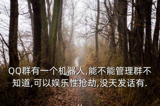QQ群有一個(gè)機(jī)器人,能不能管理群不知道,可以?shī)蕵?lè)性搶劫,沒(méi)天發(fā)話有...