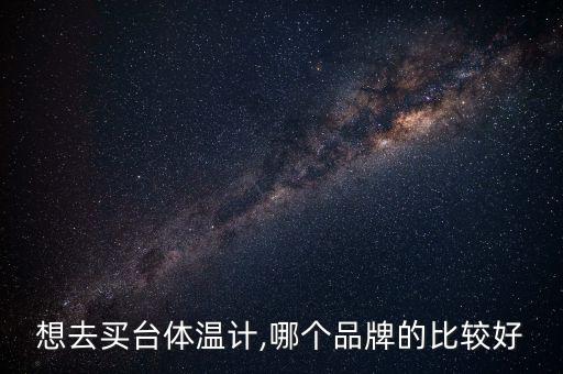 想去買臺(tái)體溫計(jì),哪個(gè)品牌的比較好