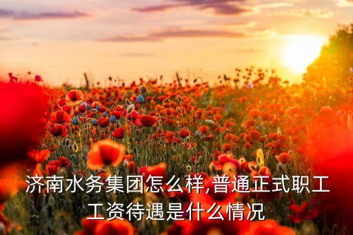  濟南水務集團怎么樣,普通正式職工工資待遇是什么情況