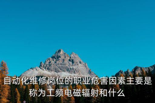 自動(dòng)化維修崗位的職業(yè)危害因素主要是稱(chēng)為工頻電磁輻射和什么