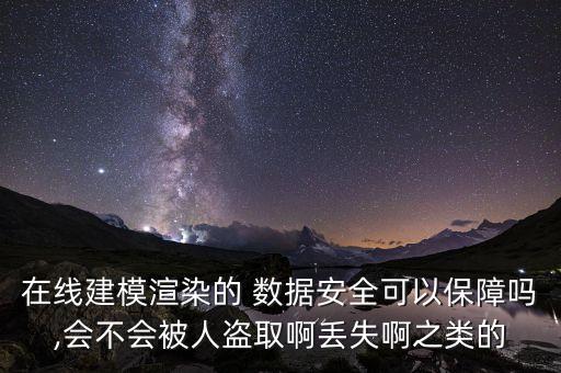在線建模渲染的 數(shù)據(jù)安全可以保障嗎,會不會被人盜取啊丟失啊之類的