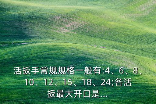 活扳手常規(guī)規(guī)格一般有:4、6、8、10、12、15、18、24;各活扳最大開口是...