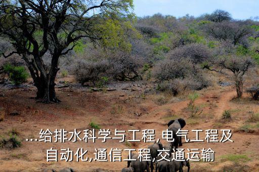 ...給排水科學(xué)與工程,電氣工程及自動化,通信工程,交通運輸