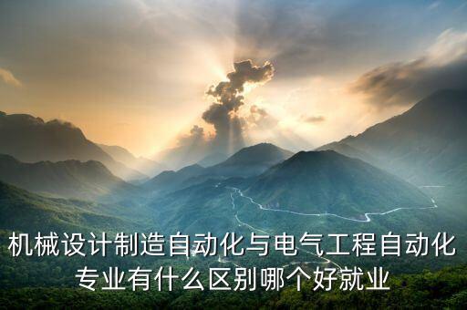 機(jī)械設(shè)計制造自動化與電氣工程自動化專業(yè)有什么區(qū)別哪個好就業(yè)