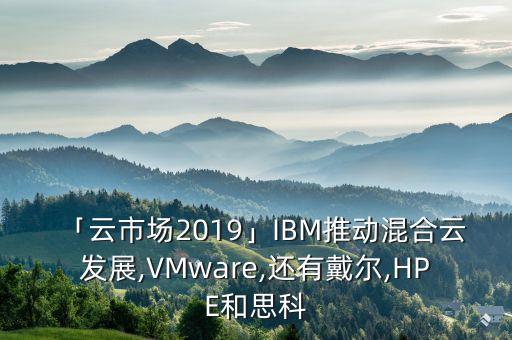 「云市場2019」IBM推動混合云發(fā)展,VMware,還有戴爾,HPE和思科