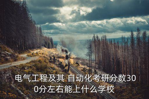  電氣工程及其 自動(dòng)化考研分?jǐn)?shù)300分左右能上什么學(xué)校