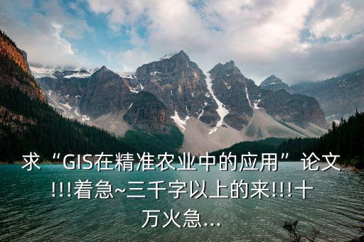 求“GIS在精準農(nóng)業(yè)中的應用”論文!!!著急~三千字以上的來!!!十萬火急...